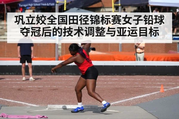 巩立姣全国田径锦标赛女子铅球夺冠后的技术调整与亚运目标（BBIN）
