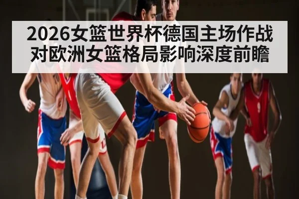 2026女篮世界杯德国主场作战对欧洲女篮格局影响深度前瞻 | BBIN