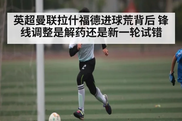 英超曼联拉什福德进球荒背后 锋线调整是解药还是新一轮试错 | BBIN