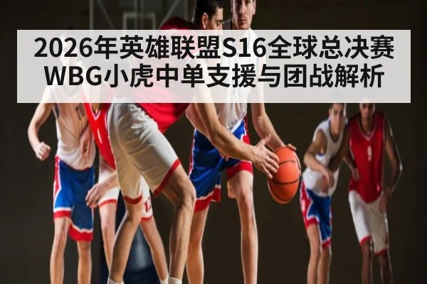 2026年英雄联盟S16全球总决赛WBG小虎中单支援与团战解析 - BBIN